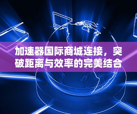 加速器国际商城连接，突破距离与效率的完美结合