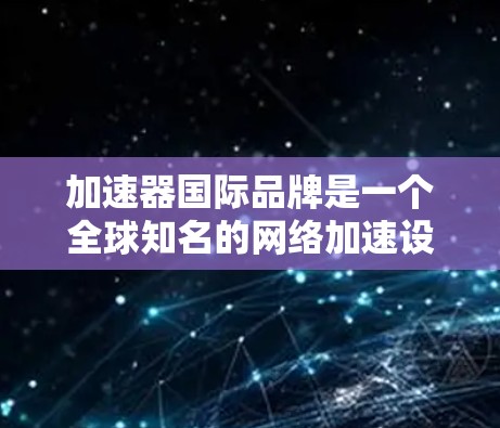 加速器国际品牌是一个全球知名的网络加速设备制造商，专注于提供高效、稳定和耐用的网络设备，帮助用户更快地连接互联网。以下是对该品牌的主要信息和特点的总结