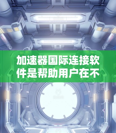 加速器国际连接软件是帮助用户在不同国家快速切换上网的工具，广泛应用于移动设备上。以下是对该软件的详细分析