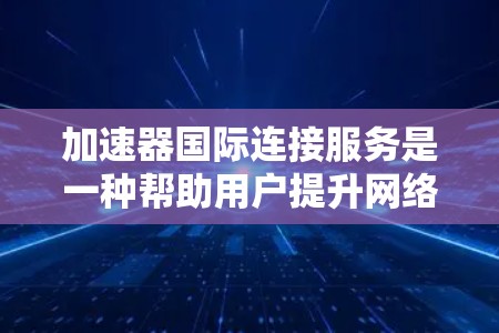 加速器国际连接服务是一种帮助用户提升网络连接速度的工具。它通常包括多种类型的加速器，如物理加速器、软件加速器和网络加速器，旨在通过技术手段加速网络连接，提高数据传输速度