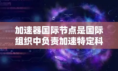 加速器国际节点是国际组织中负责加速特定科学项目的核心机构，它们在加速器研究、技术开发和国际合作方面发挥着重要作用。以下是对加速器国际节点排行的详细分析