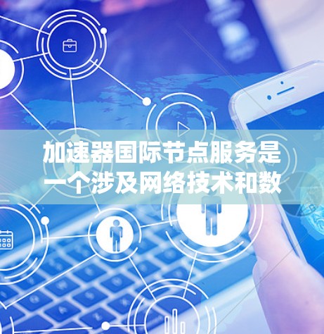 加速器国际节点服务是一个涉及网络技术和数据传输的高级概念，主要指提供加速功能的国际节点设备或系统，用于提升数据传输和处理效率。以下是对该主题的详细分析