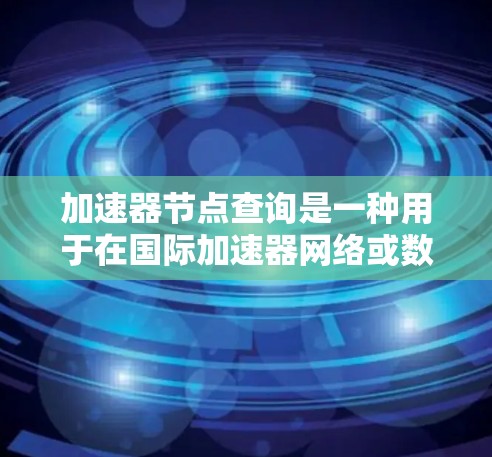 加速器节点查询是一种用于在国际加速器网络或数据库中查找特定加速器节点的技术。以下是一步步的指南，帮助你进行加速器国际节点查询