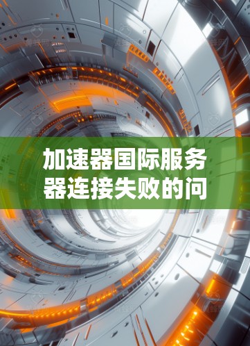 加速器国际服务器连接失败的问题可能涉及多个因素，以下是一步步的解决方案