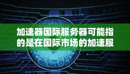 加速器国际服务器可能指的是在国际市场的加速服务器，用于加速网络流量。以下是一些相关的信息和建议