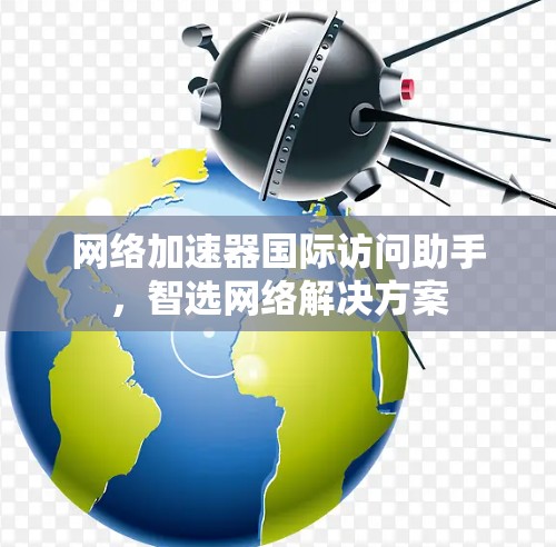 网络加速器国际访问助手，智选网络解决方案