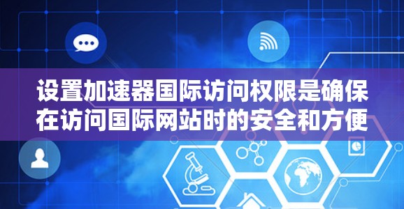 设置加速器国际访问权限是确保在访问国际网站时的安全和方便的步骤。以下是一个清晰的指南，帮助你正确设置加速器国际访问权限，同时避免常见的问题