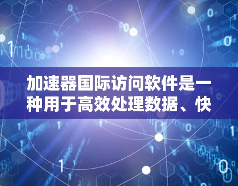 加速器国际访问软件是一种用于高效处理数据、快速验证设计和访问国际资源的工具，广泛应用于学术、商业和工业领域。以下是关于该软件的详细分析
