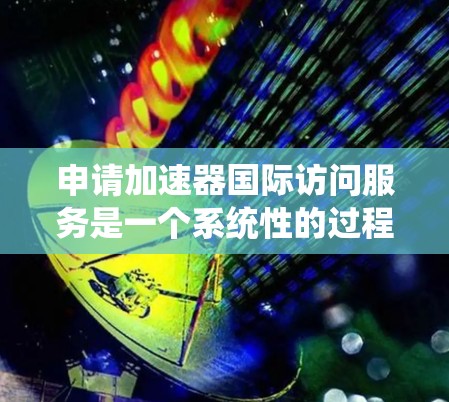 申请加速器国际访问服务是一个系统性的过程，涉及多个步骤和注意事项。以下是一个清晰的指南，帮助您顺利完成申请