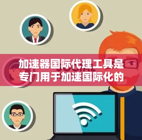 加速器国际代理工具是专门用于加速国际化的加速器功能的工具，帮助用户快速发布、修改和转换论文等。以下是对这些工具的详细分析和推荐