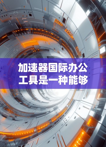 加速器国际办公工具是一种能够同时加速网页浏览和处理国际化的办公文件的软件工具，广泛应用于企业、个人和学术环境。以下是对这些工具的详细总结