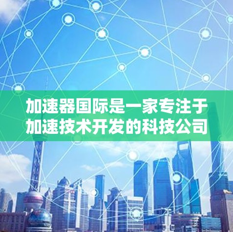加速器国际是一家专注于加速技术开发的科技公司，提供GPU加速、TPU加速和FPGA加速等服务。他们的IP资源主要涉及知识产权，包括专利和技术方案。以下是关于他们IP资源的详细信息