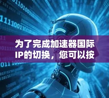 为了完成加速器国际IP的切换，您可以按照以下步骤进行操作