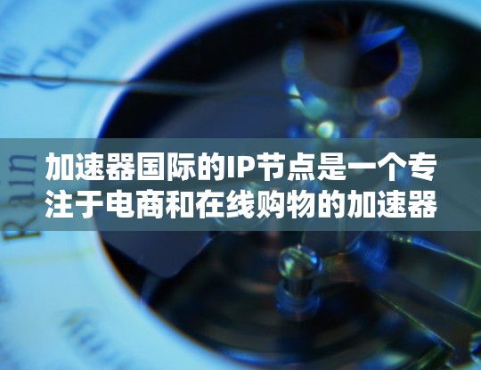 加速器国际的IP节点是一个专注于电商和在线购物的加速器平台，旨在提供快速、安全和高效的支付和物流解决方案。以下是关于加速器国际的详细介绍