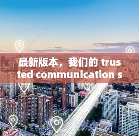 最新版本，我们的 trusted communication solution