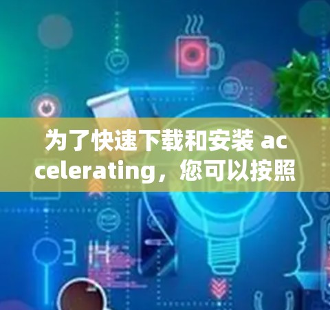 为了快速下载和安装 accelerating，您可以按照以下步骤进行操作