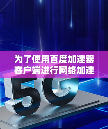 为了使用百度加速器客户端进行网络加速和下载，您可以按照以下步骤进行