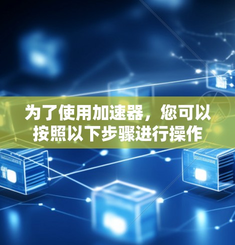 为了使用加速器，您可以按照以下步骤进行操作