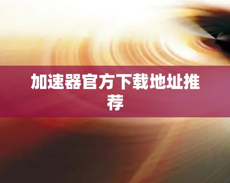 加速器官方下载地址推荐