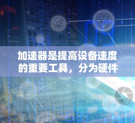 加速器是提高设备速度的重要工具，分为硬件和软件两种类型。以下是对加速器的详细总结