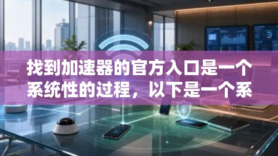 找到加速器的官方入口是一个系统性的过程，以下是一个系统化的方法，帮助您找到所需的加速器