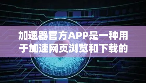 加速器官方APP是一种用于加速网页浏览和下载的工具，通常与Google Chrome和Firefox等浏览器一起使用。它能够帮助用户提高网页加载速度和降低下载速度。以下是对该工具的详细说明