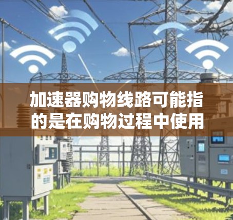 加速器购物线路可能指的是在购物过程中使用某种技术或工具来提高效率和速度。以下是一些可能的加速器购物线路和相关建议