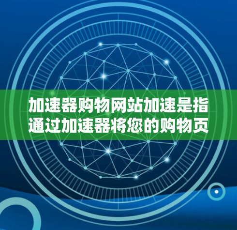 加速器购物网站加速是指通过加速器将您的购物页面加载到更快的网络上，从而节省时间。以下是关于加速器购物网站加速的一些关键点和建议