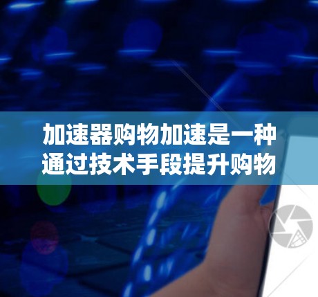 加速器购物加速是一种通过技术手段提升购物效率和速度的方法，常见于智能支付系统、物流配送软件和自动化支付工具。以下是对这个概念的详细说明