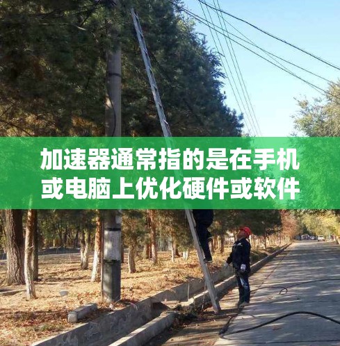 加速器通常指的是在手机或电脑上优化硬件或软件以提高性能和运行速度的工具或功能。以下是一些可能的加速器功能及其解释