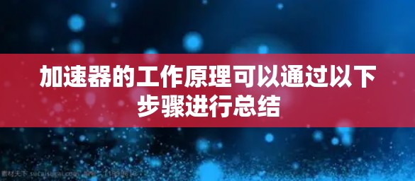 加速器的工作原理可以通过以下步骤进行总结