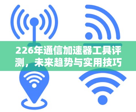 226年通信加速器工具评测，未来趋势与实用技巧