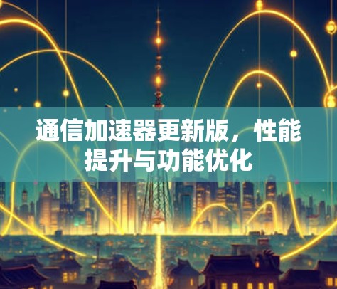 通信加速器更新版，性能提升与功能优化