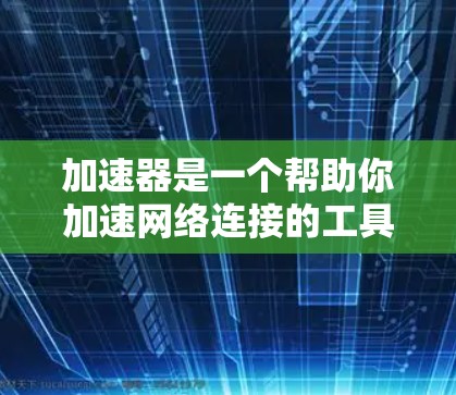 加速器是一个帮助你加速网络连接的工具，适用于连接互联网和内部数据传输。以下是对加速器的详细指南