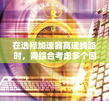 在选择加速器高速线路时,需综合考虑多个因素以确保高效、安全和经济。以下是详细的综合分析和推荐 在选择加速器高速线路时,需综合考虑多个因素以确保高效、安全和经济。以下是详细的综合分析和推荐