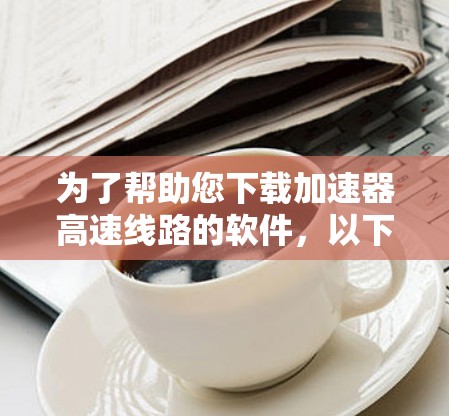为了帮助您下载加速器高速线路的软件，以下是一些有效的步骤和建议