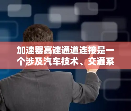 加速器高速通道连接是一个涉及汽车技术、交通系统和智能驾驶领域的复杂概念，主要在高速公路上用于连接加速器和高速通道，确保车辆的顺畅行驶。以下是对该概念的详细分析