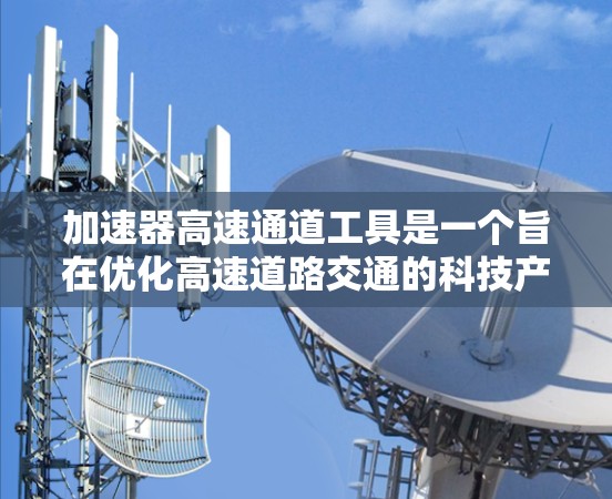 加速器高速通道工具是一个旨在优化高速道路交通的科技产品。它通过先进的技术和算法，管理高速道路的车辆加速，以减少拥堵并提高交通效率。以下是关于该工具的详细分析