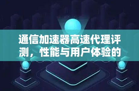 通信加速器高速代理评测，性能与用户体验的全面解析