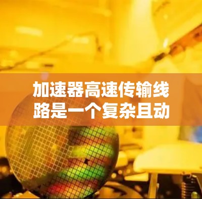 加速器高速传输线路是一个复杂且动态的领域，涉及多个技术层面的理解。以下是对该主题的分步总结