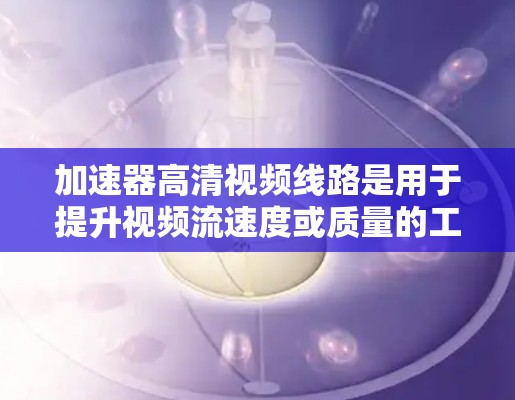 加速器高清视频线路是用于提升视频流速度或质量的工具,主要分为软件加速器和硬件加速器。以下是详细的解答 加速器高清视频线路是用于提升视频流速度或质量的工具,主要分为软件加速器和硬件加速器。以下是详细的解答