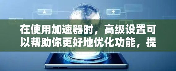 在使用加速器时，高级设置可以帮助你更好地优化功能，提高效率。以下是一个详细的步骤指南，帮助你逐步使用加速器的高级设置