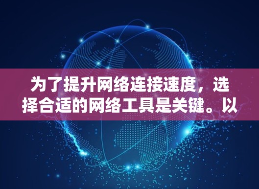 为了提升网络连接速度，选择合适的网络工具是关键。以下是一个系统化的指南，帮助您选择和使用合适的加速器高带宽网络工具