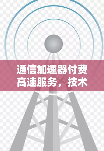通信加速器付费高速服务，技术与用户体验的平衡