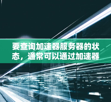 要查询加速器服务器的状态，通常可以通过加速器的API接口或工具来实现。以下是一些常见的查询方式