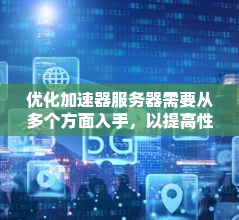优化加速器服务器需要从多个方面入手，以提高性能、增强安全性，并确保其高效和可靠运行。以下是一个分步优化方案