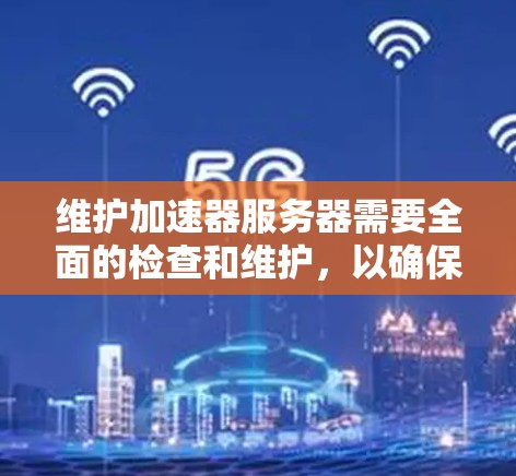 维护加速器服务器需要全面的检查和维护，以确保其稳定性和性能。以下是一些关键步骤和建议