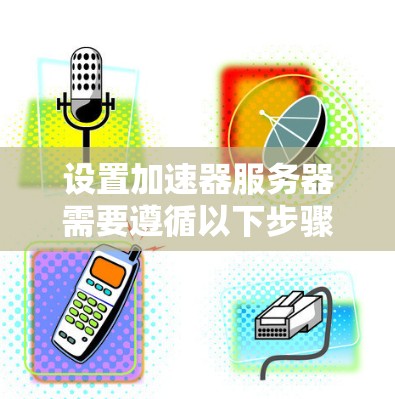 设置加速器服务器需要遵循以下步骤，确保每个部分都正确执行。以下是对加速器服务器设置的详细指南