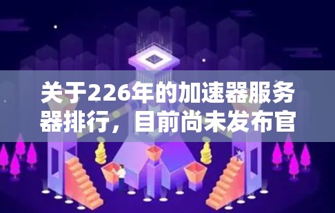 关于226年的加速器服务器排行，目前尚未发布官方数据，但可以参考225年的排行榜和趋势，以及一些主流工具的更新。以下是关于226年加速器服务器排行的一些关键点和建议