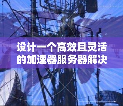 设计一个高效且灵活的加速器服务器解决方案需要从多个角度入手，确保在不同需求下都能发挥最大优势。以下是详细的解决方案设计